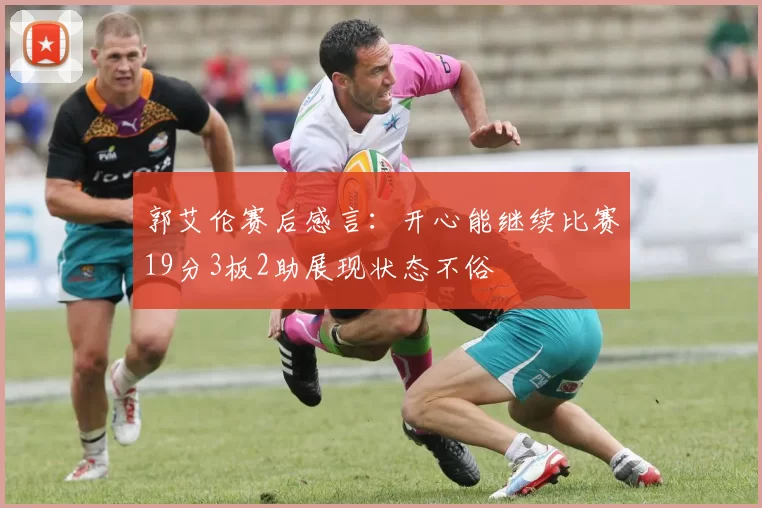 郭艾伦赛后感言：开心能继续比赛19分3板2助展现状态不俗