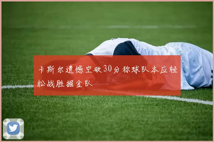 卡斯尔遗憾空砍30分称球队本应轻松战胜掘金队