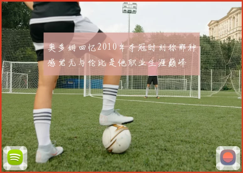 奥多姆回忆2010年夺冠时刻称那种感觉无与伦比是他职业生涯巅峰