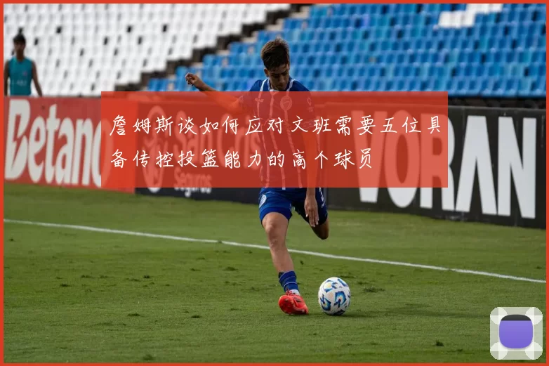 詹姆斯谈如何应对文班需要五位具备传控投篮能力的高个球员