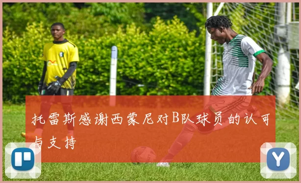 托雷斯感谢西蒙尼对B队球员的认可与支持