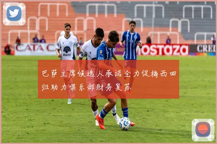 巴萨主席候选人承诺全力促梅西回归助力俱乐部财务复苏