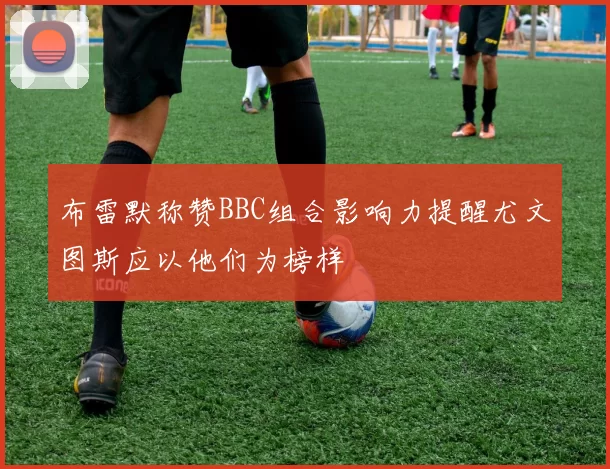 布雷默称赞BBC组合影响力提醒尤文图斯应以他们为榜样