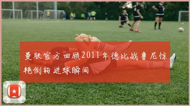 曼联官方回顾2011年德比战鲁尼惊艳倒钩进球瞬间