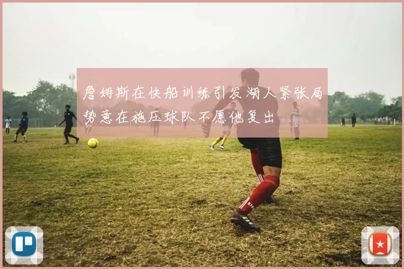 詹姆斯在快船训练引发湖人紧张局势意在施压球队不愿他复出