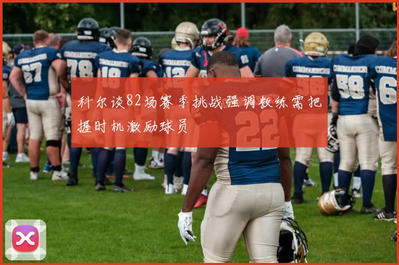 科尔谈82场赛季挑战强调教练需把握时机激励球员