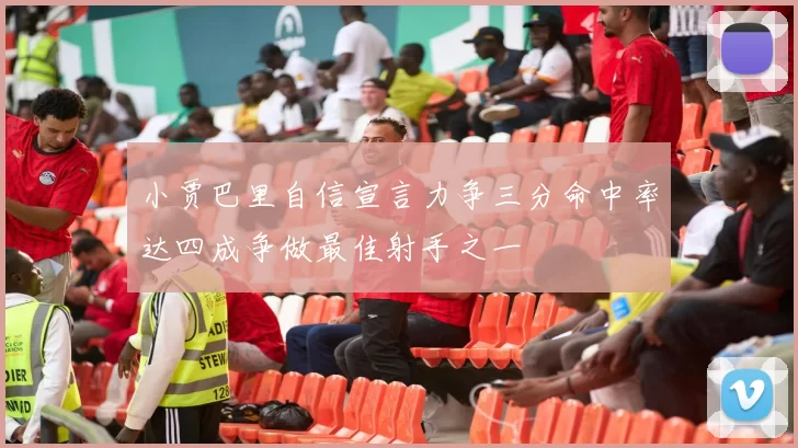 小贾巴里自信宣言力争三分命中率达四成争做最佳射手之一