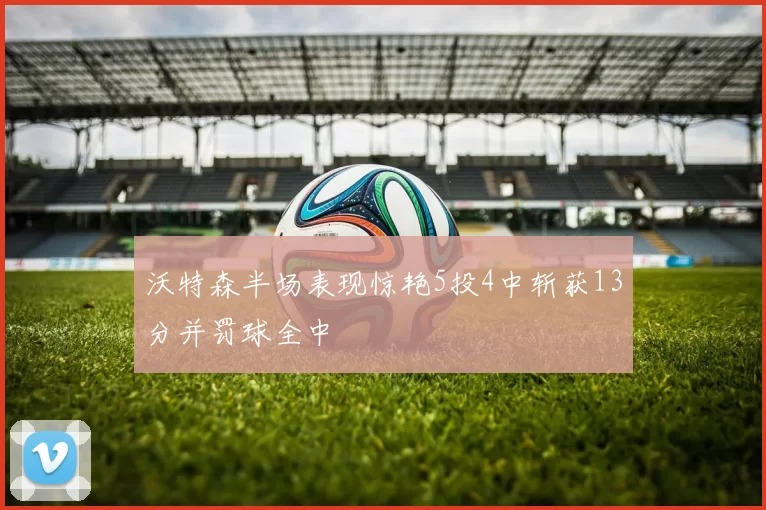 沃特森半场表现惊艳5投4中斩获13分并罚球全中