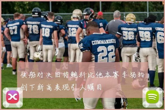 快船对决旧将鲍科比他本赛季场均创下新高表现引人瞩目