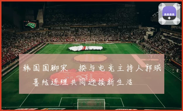 韩国国脚宋旻揆与电竞主持人郭珉瑄喜结连理共同迎接新生活