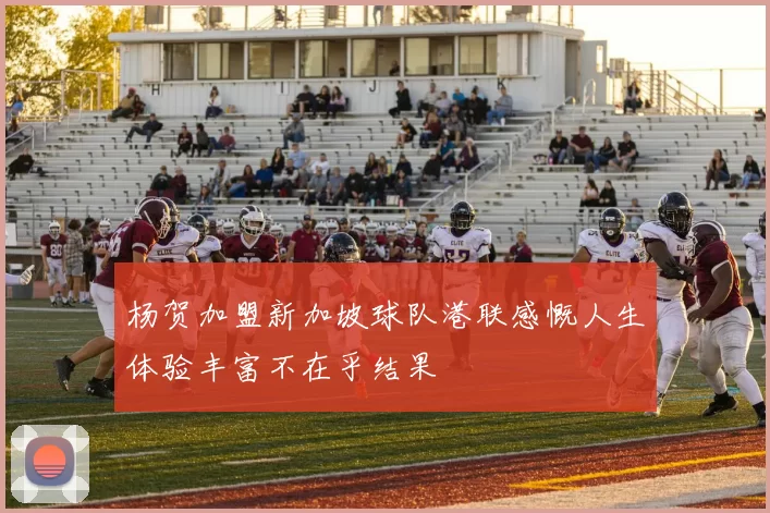 杨贺加盟新加坡球队港联感慨人生体验丰富不在乎结果