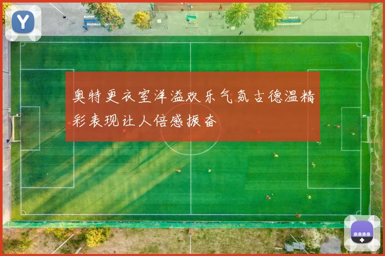 奥特更衣室洋溢欢乐气氛古德温精彩表现让人倍感振奋